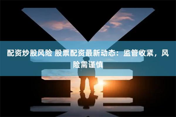 配资炒股风险 股票配资最新动态：监管收紧，风险需谨慎