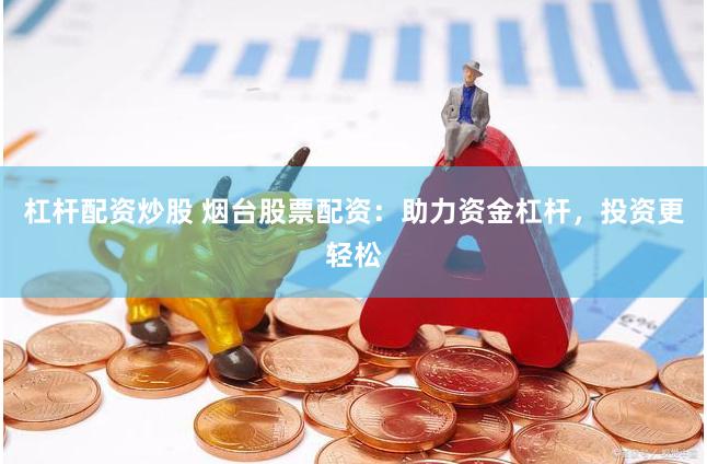 杠杆配资炒股 烟台股票配资：助力资金杠杆，投资更轻松