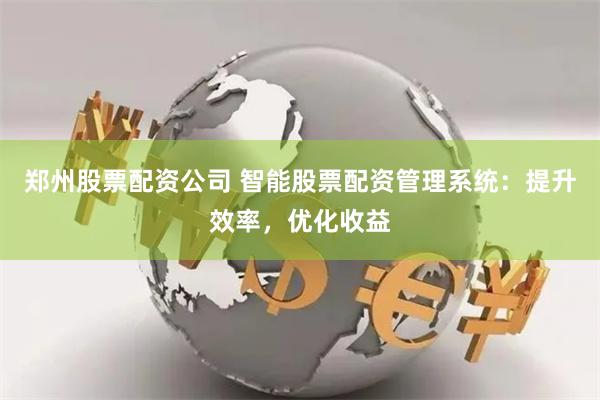 郑州股票配资公司 智能股票配资管理系统：提升效率，优化收益