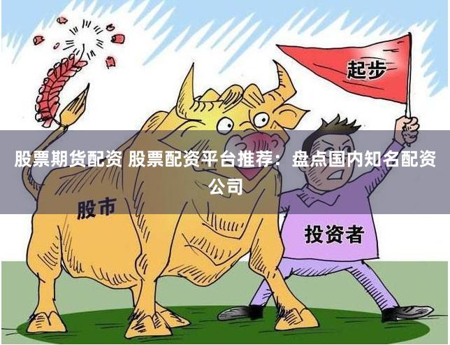 股票期货配资 股票配资平台推荐：盘点国内知名配资公司