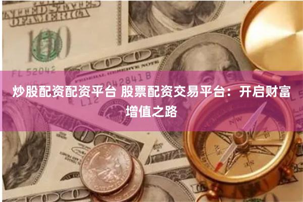 炒股配资配资平台 股票配资交易平台：开启财富增值之路