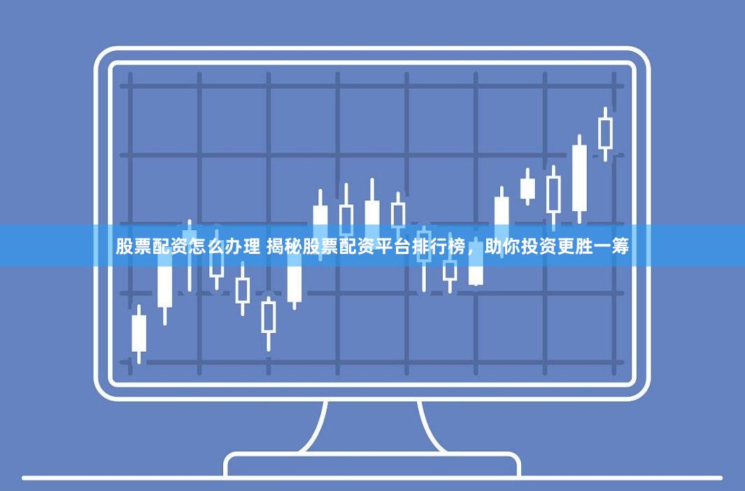 股票配资怎么办理 揭秘股票配资平台排行榜，助你投资更胜一筹