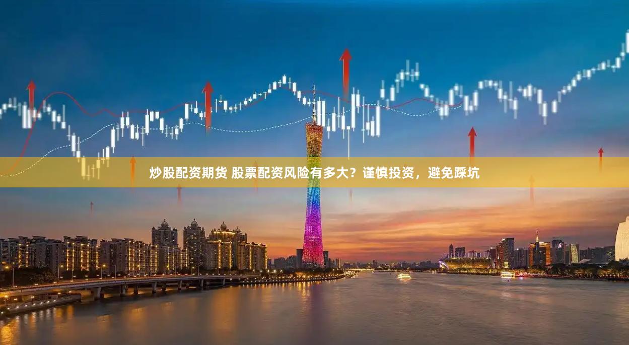 炒股配资期货 股票配资风险有多大？谨慎投资，避免踩坑