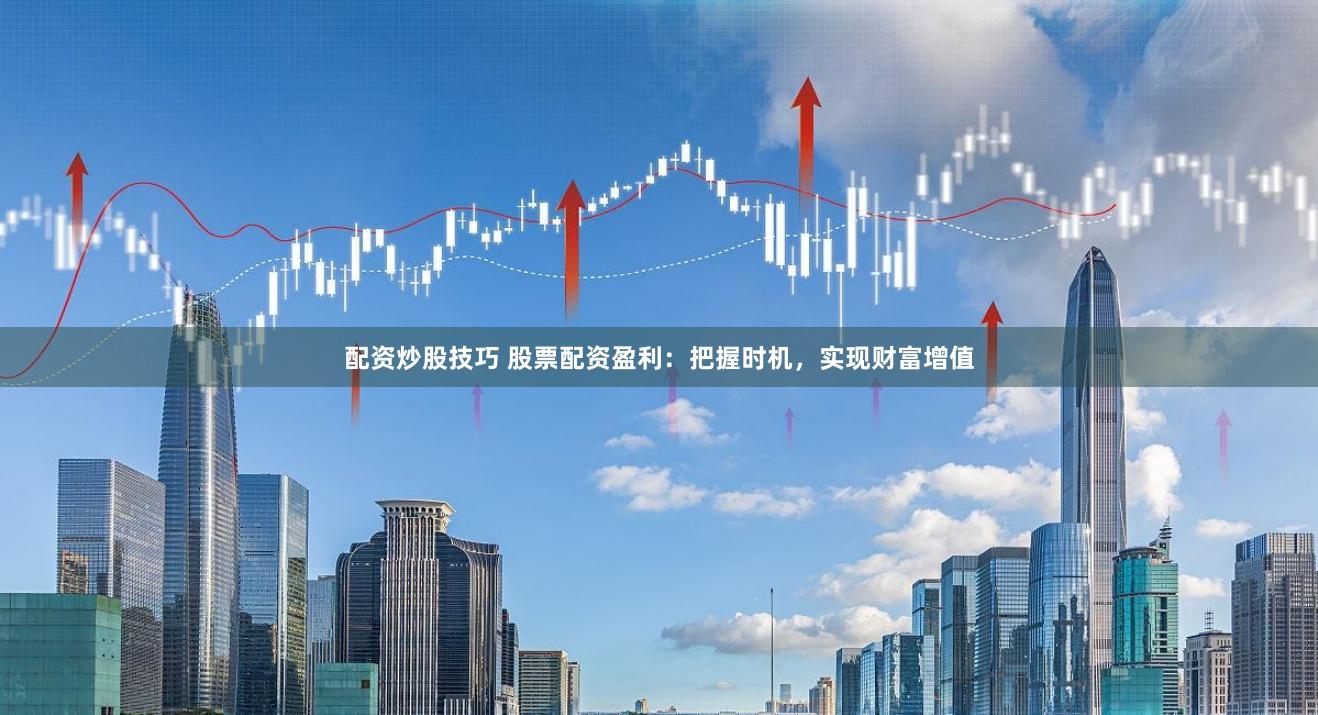 配资炒股技巧 股票配资盈利：把握时机，实现财富增值