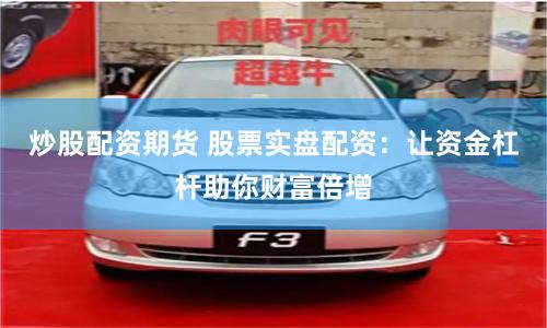 炒股配资期货 股票实盘配资：让资金杠杆助你财富倍增
