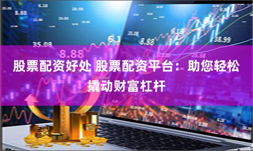 股票配资好处 股票配资平台：助您轻松撬动财富杠杆