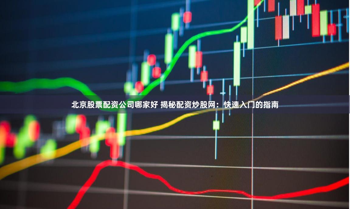 北京股票配资公司哪家好 揭秘配资炒股网：快速入门的指南