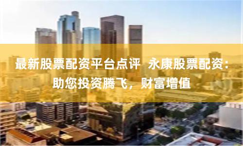 最新股票配资平台点评  永康股票配资：助您投资腾飞，财富增值
