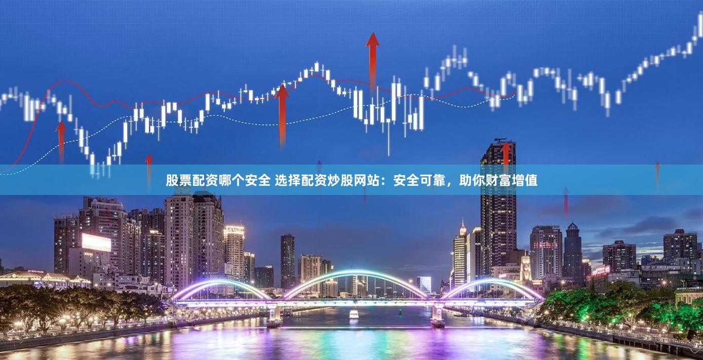 股票配资哪个安全 选择配资炒股网站：安全可靠，助你财富增值