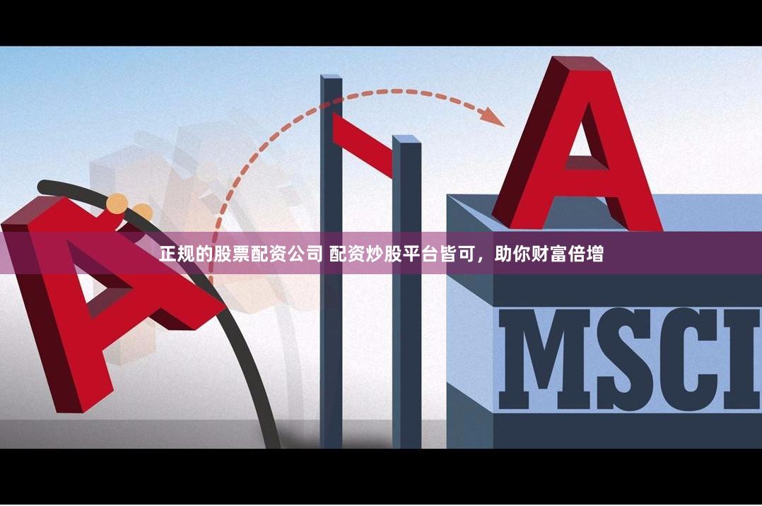 正规的股票配资公司 配资炒股平台皆可，助你财富倍增