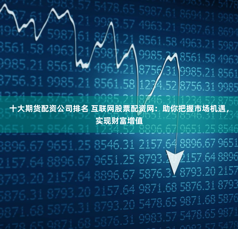 十大期货配资公司排名 互联网股票配资网：助你把握市场机遇，实现财富增值