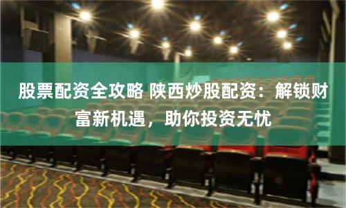 股票配资全攻略 陕西炒股配资：解锁财富新机遇，助你投资无忧