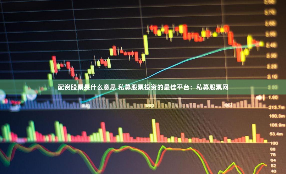 配资股票是什么意思 私募股票投资的最佳平台：私募股票网