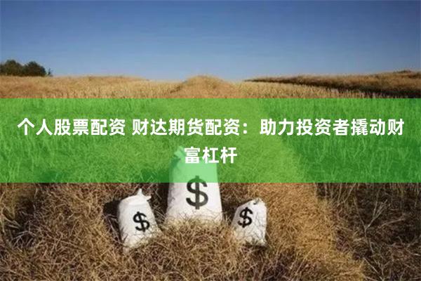 个人股票配资 财达期货配资：助力投资者撬动财富杠杆