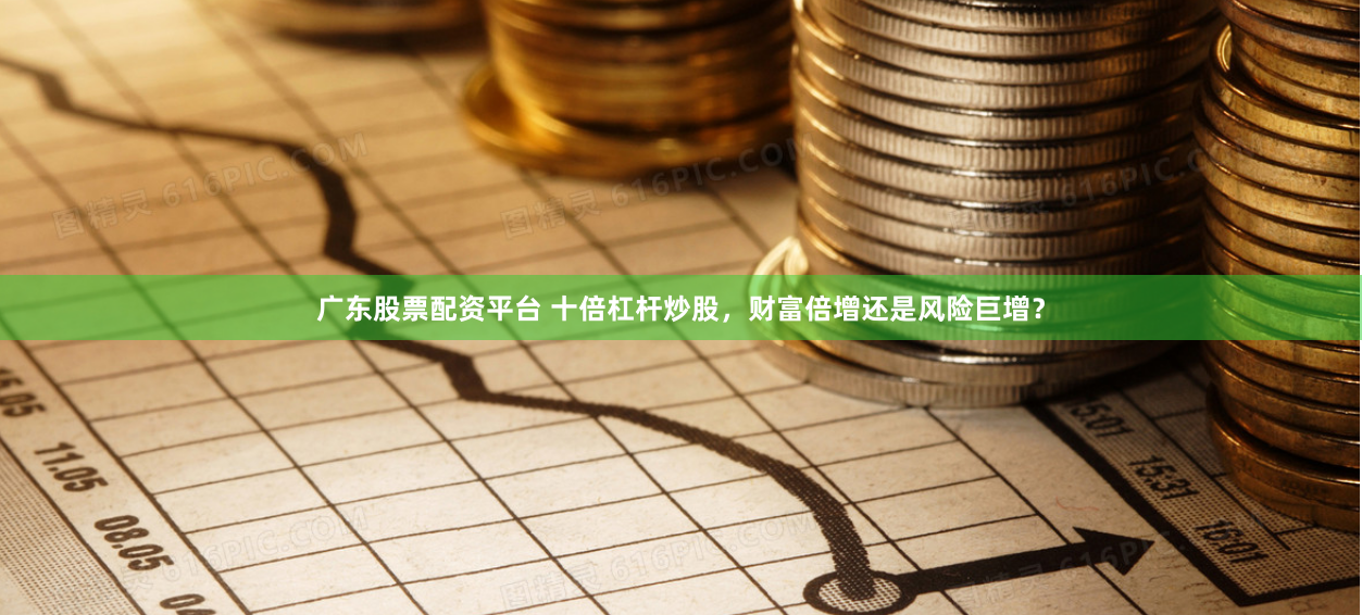 广东股票配资平台 十倍杠杆炒股，财富倍增还是风险巨增？
