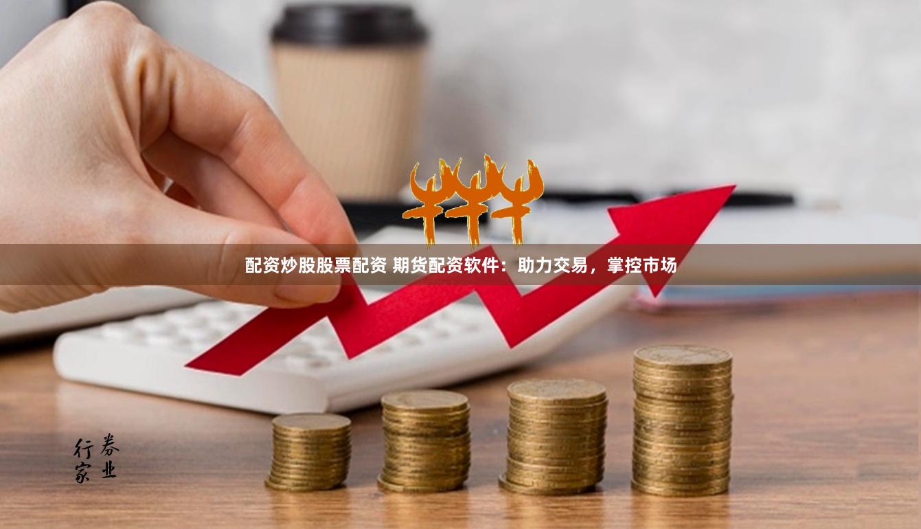 配资炒股股票配资 期货配资软件：助力交易，掌控市场