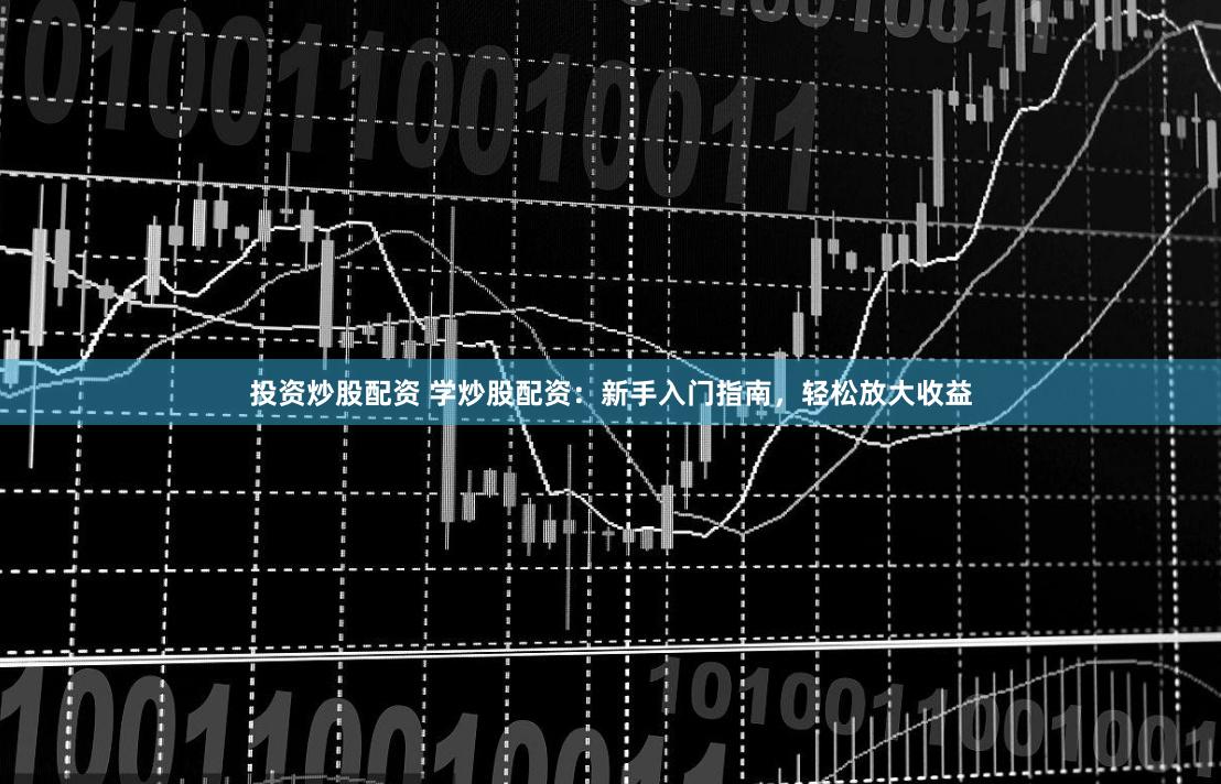 投资炒股配资 学炒股配资：新手入门指南，轻松放大收益