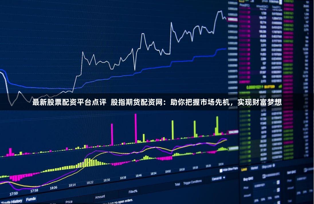 最新股票配资平台点评  股指期货配资网：助你把握市场先机，实现财富梦想