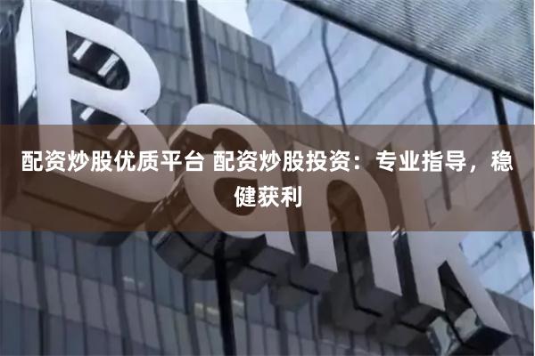 配资炒股优质平台 配资炒股投资：专业指导，稳健获利