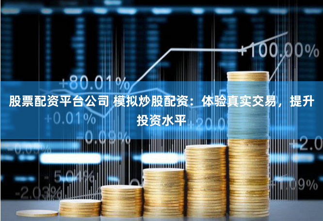 股票配资平台公司 模拟炒股配资：体验真实交易，提升投资水平