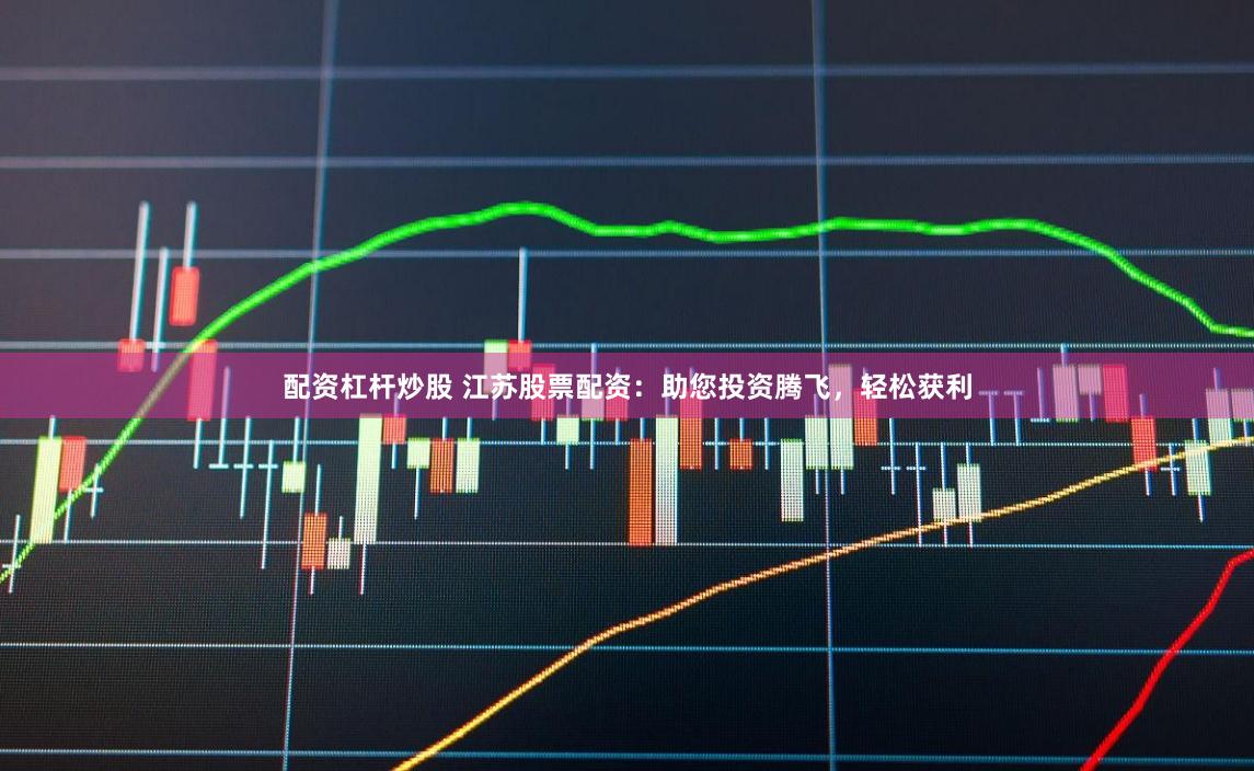 配资杠杆炒股 江苏股票配资：助您投资腾飞，轻松获利