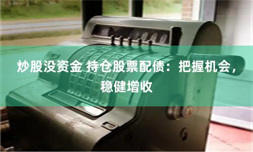 炒股没资金 持仓股票配债：把握机会，稳健增收