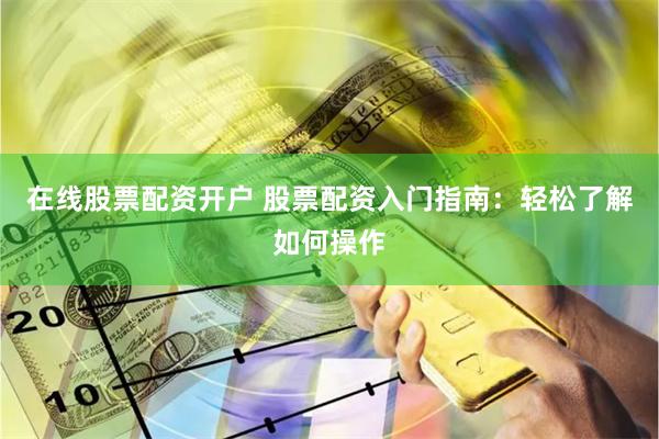 在线股票配资开户 股票配资入门指南：轻松了解如何操作