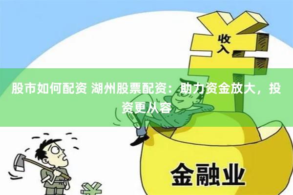股市如何配资 湖州股票配资：助力资金放大，投资更从容