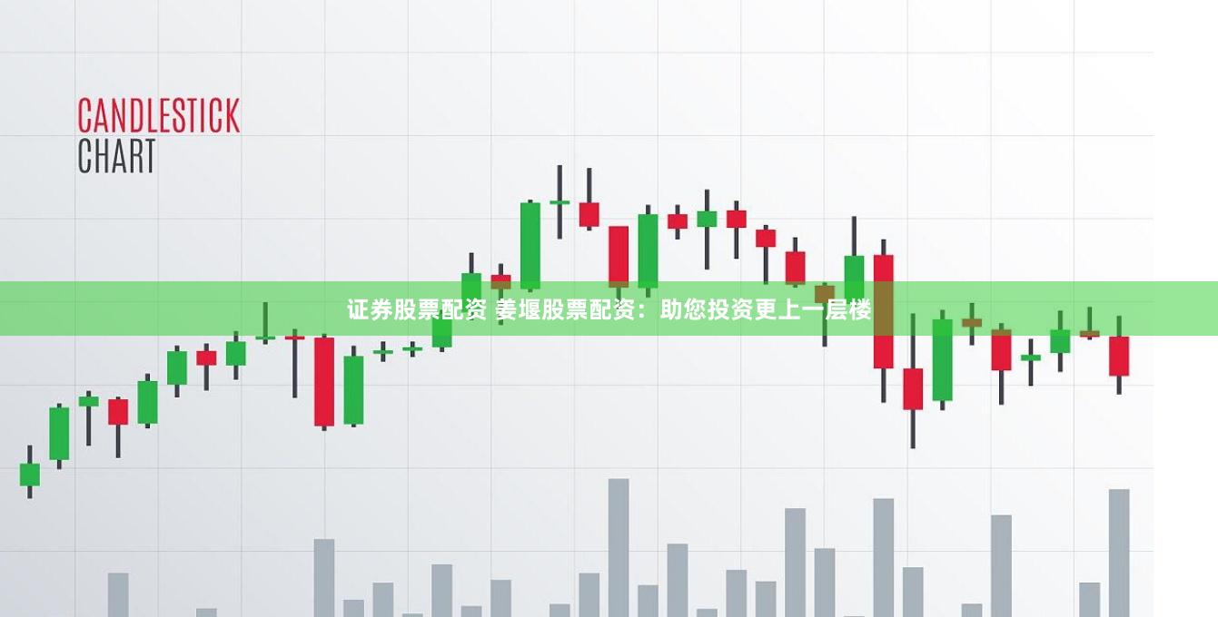 证券股票配资 姜堰股票配资：助您投资更上一层楼