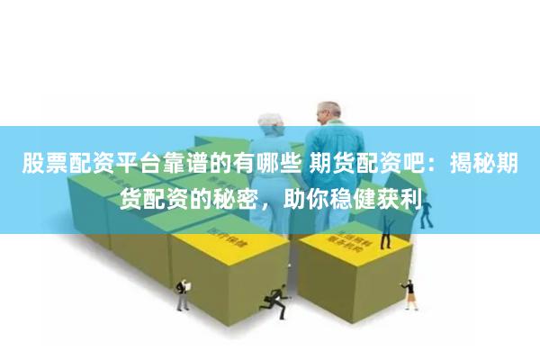 股票配资平台靠谱的有哪些 期货配资吧：揭秘期货配资的秘密，助你稳健获利