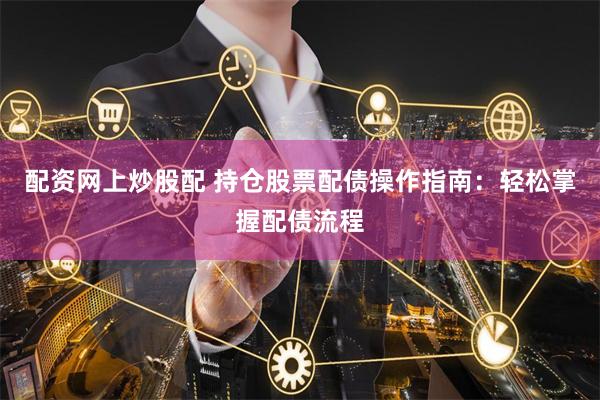 配资网上炒股配 持仓股票配债操作指南：轻松掌握配债流程