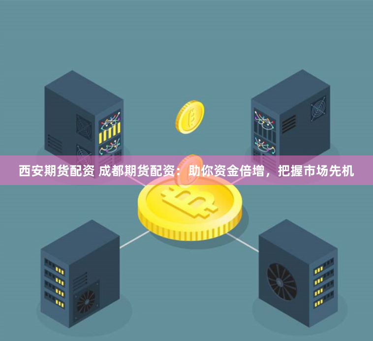 西安期货配资 成都期货配资：助你资金倍增，把握市场先机