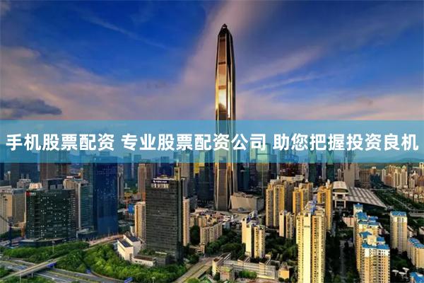 手机股票配资 专业股票配资公司 助您把握投资良机