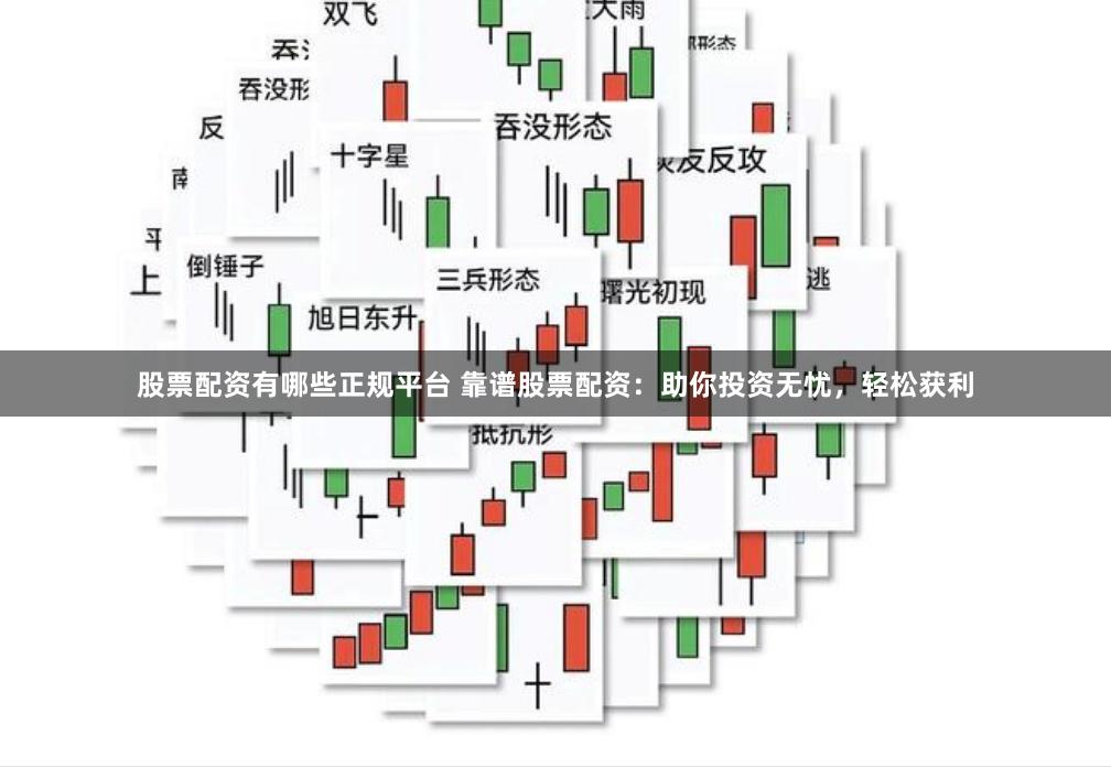 股票配资有哪些正规平台 靠谱股票配资：助你投资无忧，轻松获利