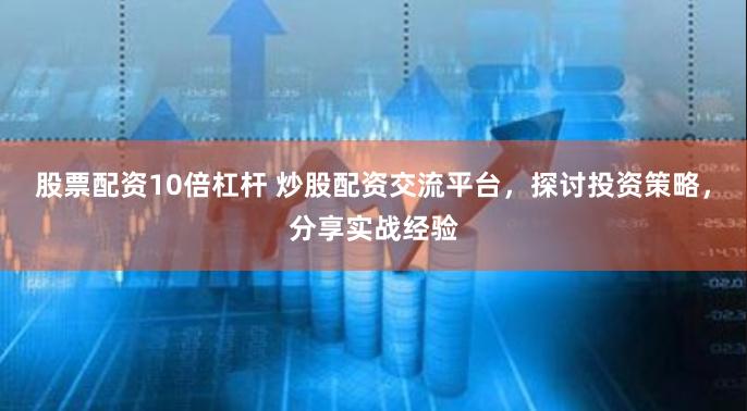 股票配资10倍杠杆 炒股配资交流平台，探讨投资策略，分享实战经验