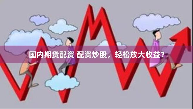 国内期货配资 配资炒股，轻松放大收益？