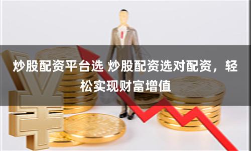 炒股配资平台选 炒股配资选对配资，轻松实现财富增值