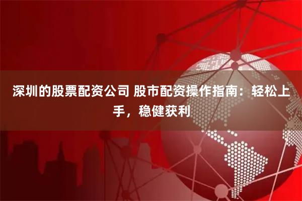 深圳的股票配资公司 股市配资操作指南：轻松上手，稳健获利