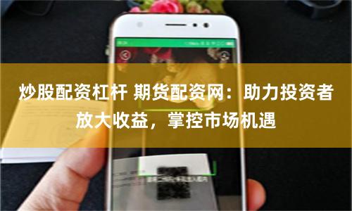 炒股配资杠杆 期货配资网：助力投资者放大收益，掌控市场机遇