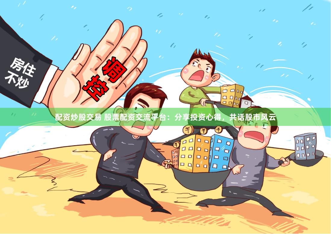 配资炒股交易 股票配资交流平台：分享投资心得，共话股市风云