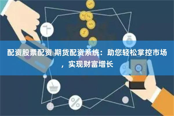 配资股票配资 期货配资系统：助您轻松掌控市场，实现财富增长