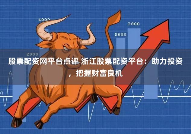 股票配资网平台点评 浙江股票配资平台：助力投资，把握财富良机