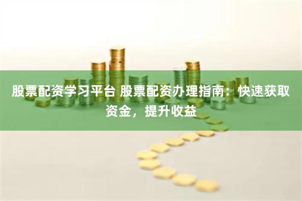 股票配资学习平台 股票配资办理指南：快速获取资金，提升收益