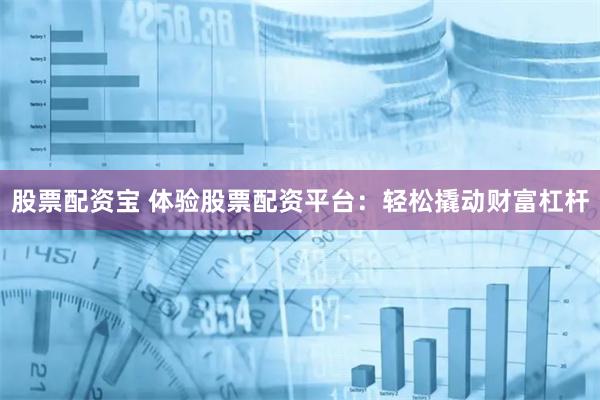 股票配资宝 体验股票配资平台：轻松撬动财富杠杆