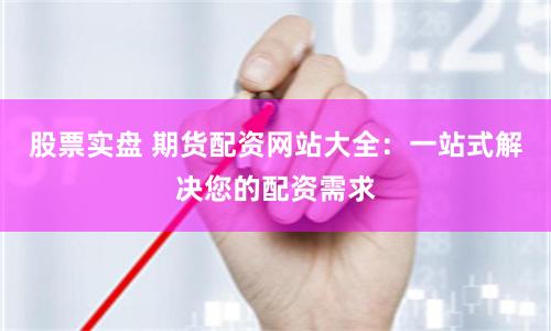 股票实盘 期货配资网站大全：一站式解决您的配资需求
