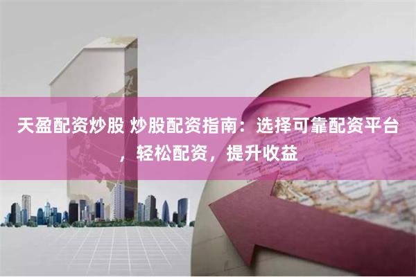 天盈配资炒股 炒股配资指南：选择可靠配资平台，轻松配资，提升收益