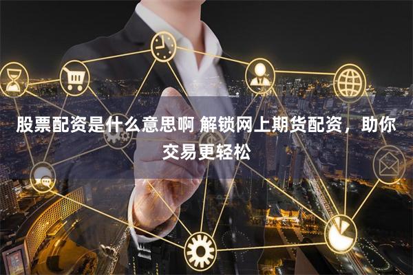 股票配资是什么意思啊 解锁网上期货配资，助你交易更轻松