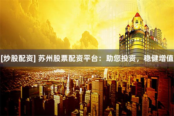 [炒股配资] 苏州股票配资平台：助您投资，稳健增值