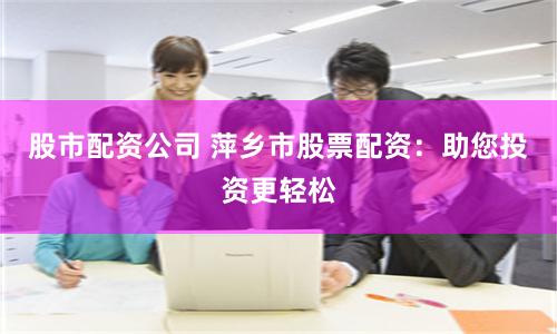 股市配资公司 萍乡市股票配资：助您投资更轻松
