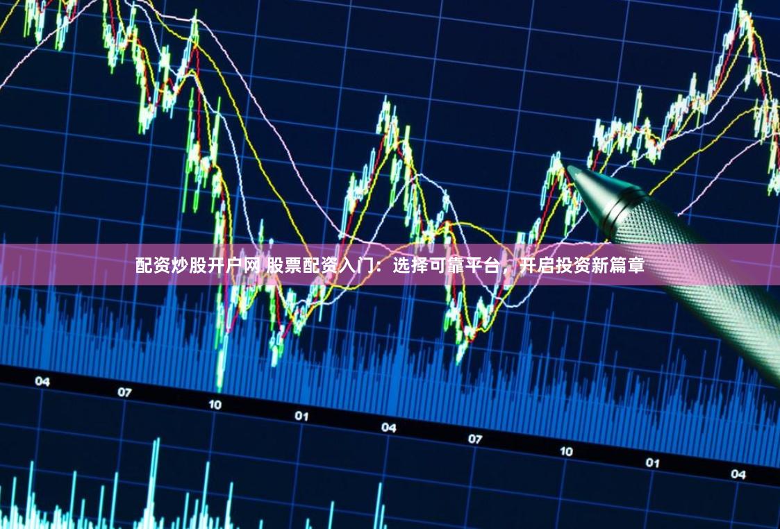 配资炒股开户网 股票配资入门：选择可靠平台，开启投资新篇章